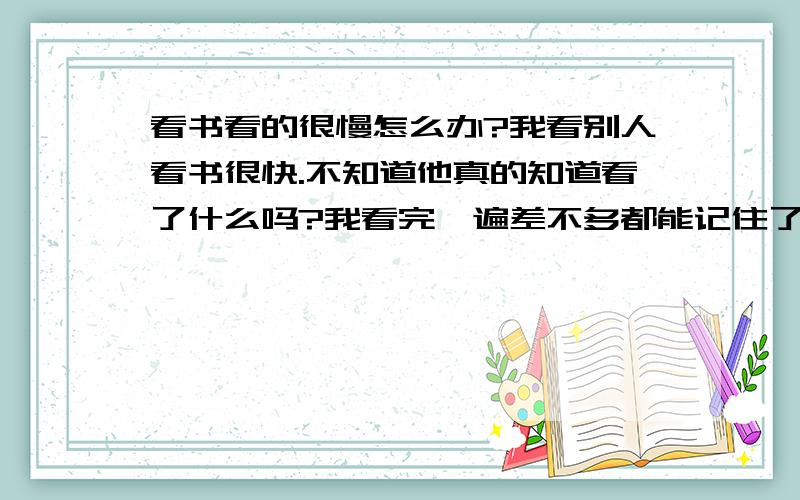 看书看的很慢怎么办?我看别人看书很快.不知道他真的知道看了什么吗?我看完一遍差不多都能记住了.但是效率太低了.就说我看德川家康,一共十三部,第一部我就看了一个月.