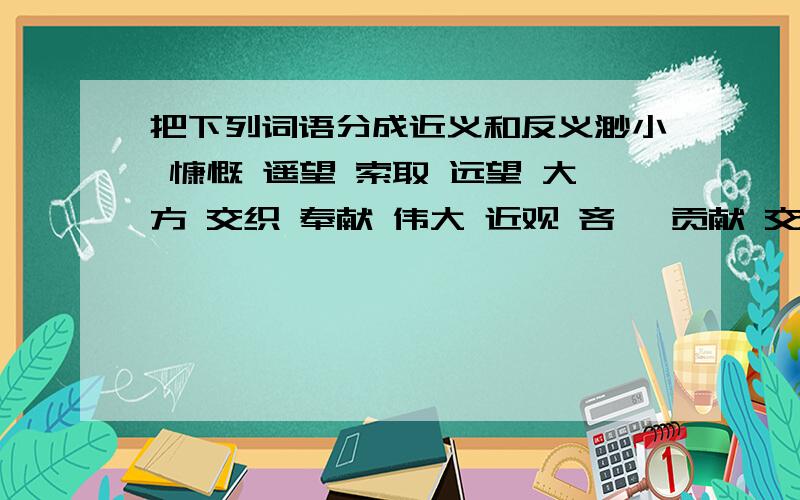 把下列词语分成近义和反义渺小 慷慨 遥望 索取 远望 大方 交织 奉献 伟大 近观 吝啬 贡献 交错