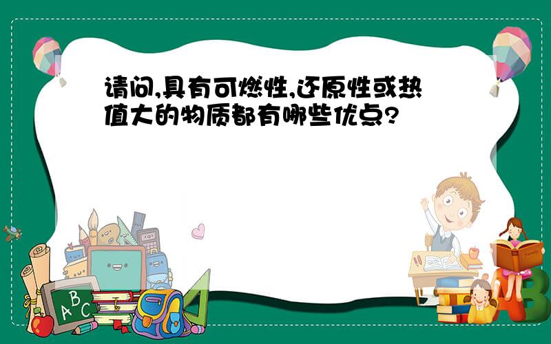 请问,具有可燃性,还原性或热值大的物质都有哪些优点?