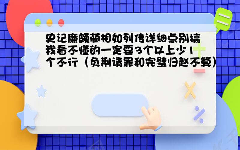 史记廉颇蔺相如列传详细点别搞我看不懂的一定要3个以上少1个不行（负荆请罪和完璧归赵不算）