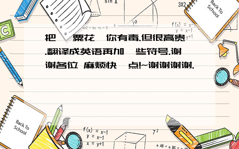 把 罂粟花、你有毒.但很高贵.翻译成英语再加一些符号.谢谢各位 麻烦快一点!~谢谢谢谢.