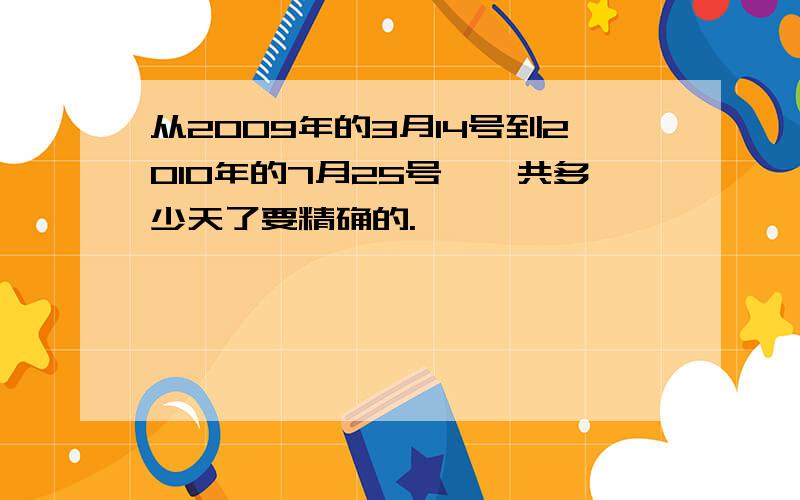 从2009年的3月14号到2010年的7月25号,一共多少天了要精确的.