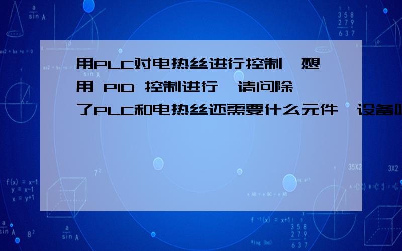 用PLC对电热丝进行控制,想用 PID 控制进行,请问除了PLC和电热丝还需要什么元件,设备呢?