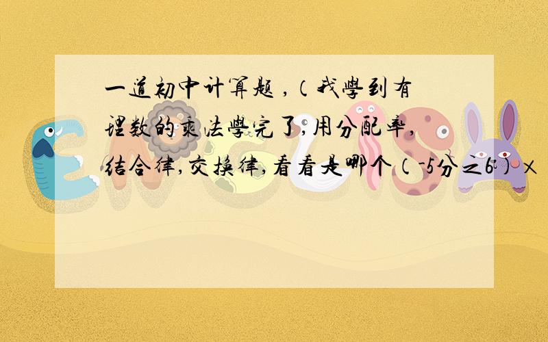 一道初中计算题 ,（我学到有理数的乘法学完了,用分配率,结合律,交换律,看看是哪个（-5分之6）×（-3分之2）＋（-5分之6)×（＋3分之17）