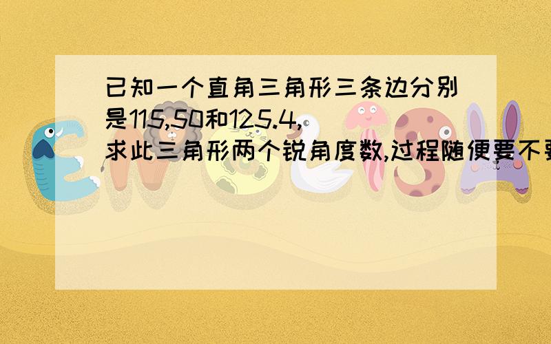 已知一个直角三角形三条边分别是115,50和125.4,求此三角形两个锐角度数,过程随便要不要,只要度数!