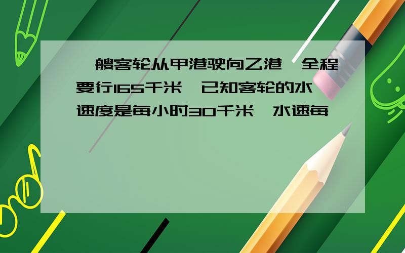 一艘客轮从甲港驶向乙港,全程要行165千米,已知客轮的水速度是每小时30千米,水速每