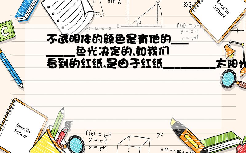 不透明体的颜色是有他的________色光决定的,如我们看到的红纸,是由于红纸_________太阳光中的________,而其他种类的颜色都被红纸吸收.坐等,急