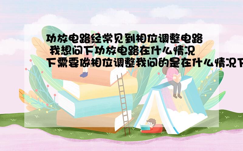 功放电路经常见到相位调整电路 我想问下功放电路在什么情况下需要做相位调整我问的是在什么情况下需要做相位调整