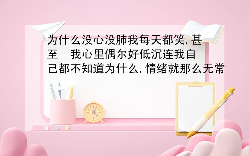 为什么没心没肺我每天都笑,甚至  我心里偶尔好低沉连我自己都不知道为什么,情绪就那么无常