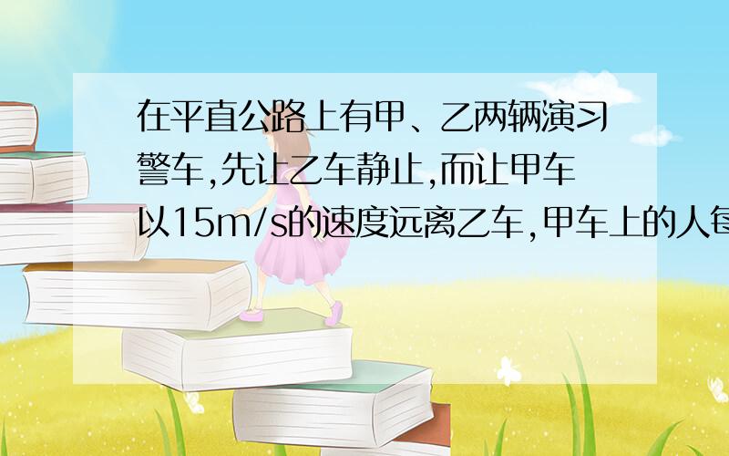 在平直公路上有甲、乙两辆演习警车,先让乙车静止,而让甲车以15m/s的速度远离乙车,甲车上的人每隔10s时间鸣枪一次.求乙车上的人听到连续两次枪响所间隔的时间.如果在甲车前进的同时让乙