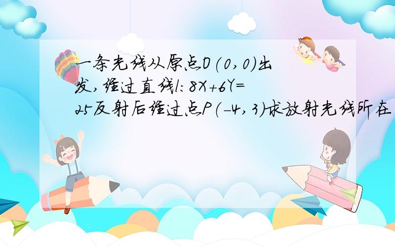 一条光线从原点O(0,0)出发,经过直线l:8X+6Y=25反射后经过点P（-4,3）求放射光线所在的直线方程