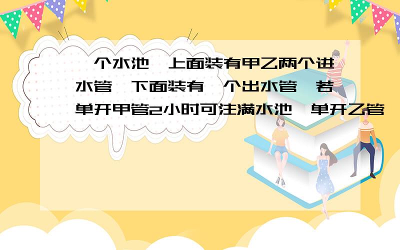 一个水池,上面装有甲乙两个进水管,下面装有一个出水管,若单开甲管2小时可注满水池,单开乙管,3小时可注满水池,开出水管6小时可将满水池放完,现在3管一起开,多少小时才能把水注满、快啊