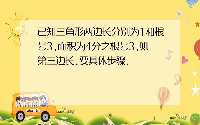 已知三角形两边长分别为1和根号3,面积为4分之根号3,则第三边长,要具体步骤.