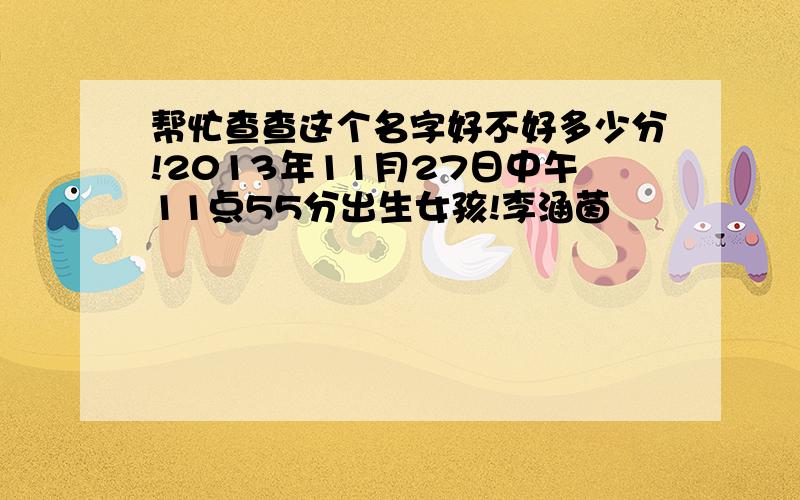 帮忙查查这个名字好不好多少分!2013年11月27日中午11点55分出生女孩!李涵茵