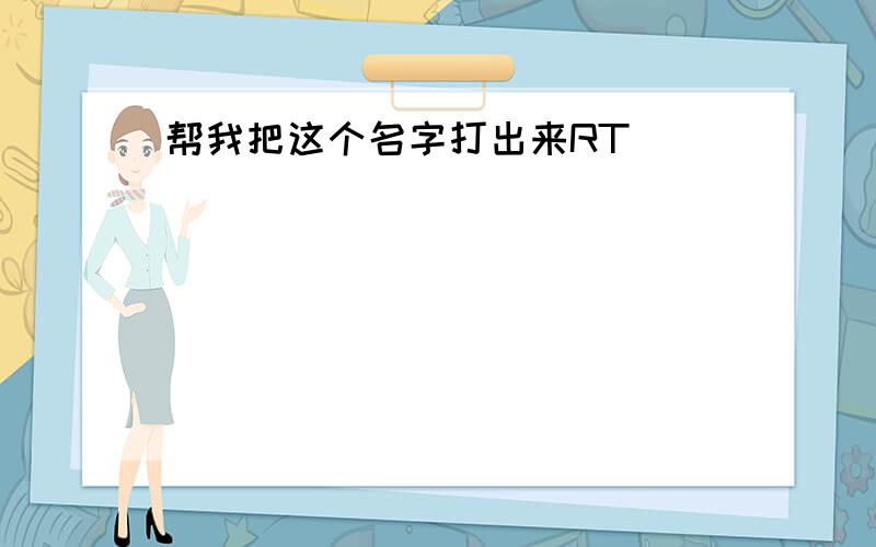 帮我把这个名字打出来RT