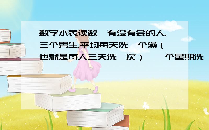 数字水表读数,有没有会的人.三个男生.平均每天洗一个澡（也就是每人三天洗一次）,一个星期洗一次衣服（洗衣机）其它就做菜洗碗.一个月用了30吨水,这个正常吗?以前我住在其它地方的时