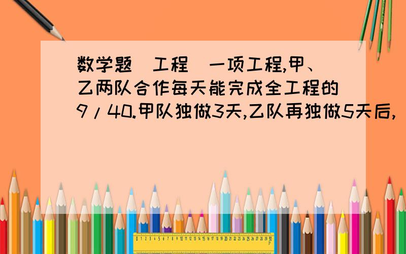 数学题（工程）一项工程,甲、乙两队合作每天能完成全工程的9/40.甲队独做3天,乙队再独做5天后, 还剩工程的1/8未完成,问全部给乙要几天