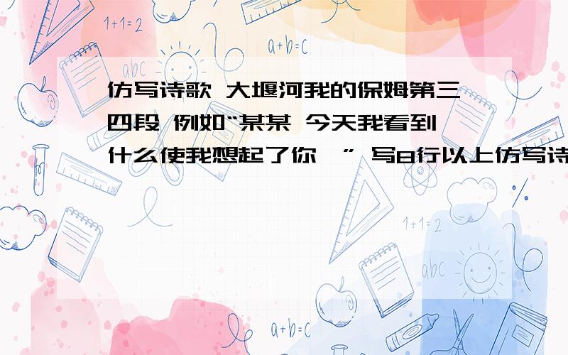 仿写诗歌 大堰河我的保姆第三四段 例如“某某 今天我看到什么使我想起了你…” 写8行以上仿写诗歌    大堰河我的保姆第三四段  例如“某某  今天我看到什么使我想起了你…” 写8行以上