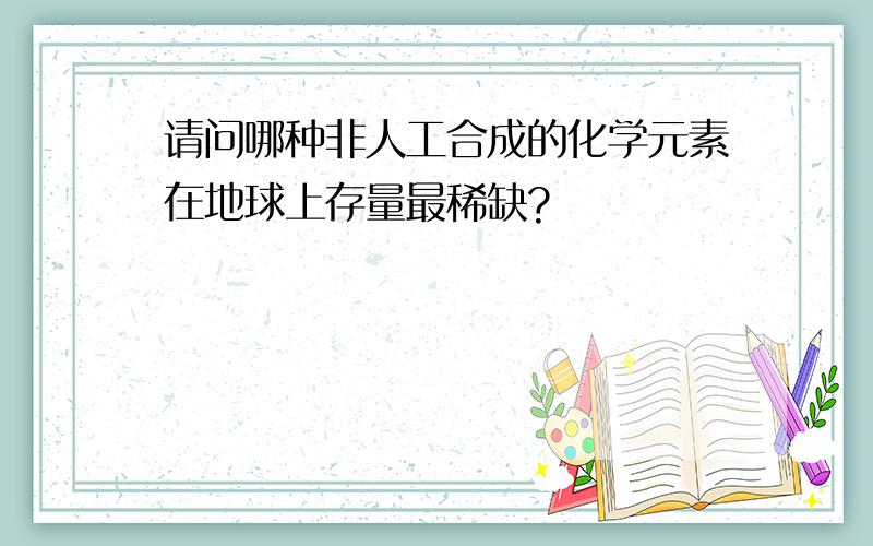 请问哪种非人工合成的化学元素在地球上存量最稀缺?