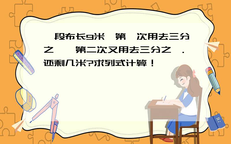 一段布长9米,第一次用去三分之一,第二次又用去三分之一.还剩几米?求列式计算！