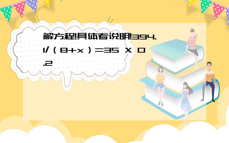 解方程!具体看说明!394.1/（8+x）=35 X 0.2