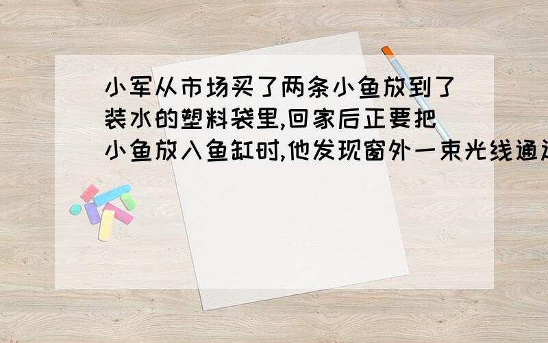 小军从市场买了两条小鱼放到了装水的塑料袋里,回家后正要把小鱼放入鱼缸时,他发现窗外一束光线通过他手中饼形的水袋在窗台上形成了一个光斑,原来