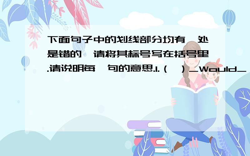 下面句子中的划线部分均有一处是错的,请将其标号写在括号里.请说明每一句的意思.1.（ ）_Would_ you _like_ to go _shop_ now,Ben?A B C2.（ ）I _sometimes_ eat _noodle_ at my friend _Sarah' s_.A B C3.（ ）Tom usually