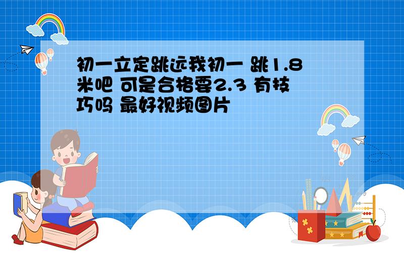 初一立定跳远我初一 跳1.8米吧 可是合格要2.3 有技巧吗 最好视频图片