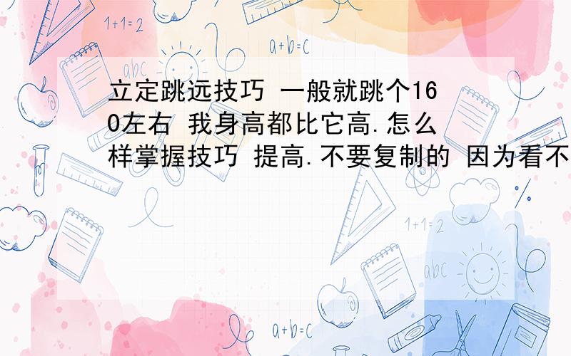 立定跳远技巧 一般就跳个160左右 我身高都比它高.怎么样掌握技巧 提高.不要复制的 因为看不懂 就用通俗话谈谈经验 和技巧.还有我应该怎么练.