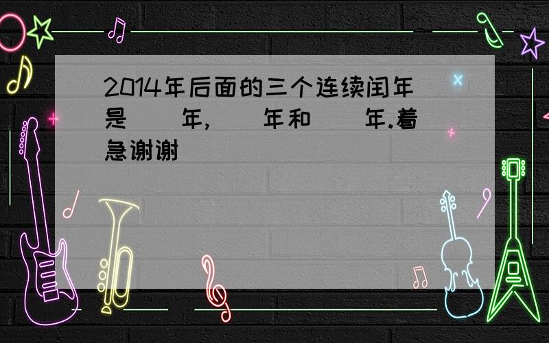 2014年后面的三个连续闰年是()年,()年和()年.着急谢谢