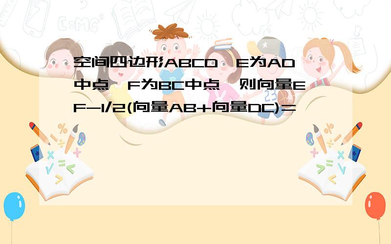 空间四边形ABCD,E为AD中点,F为BC中点,则向量EF-1/2(向量AB+向量DC)=