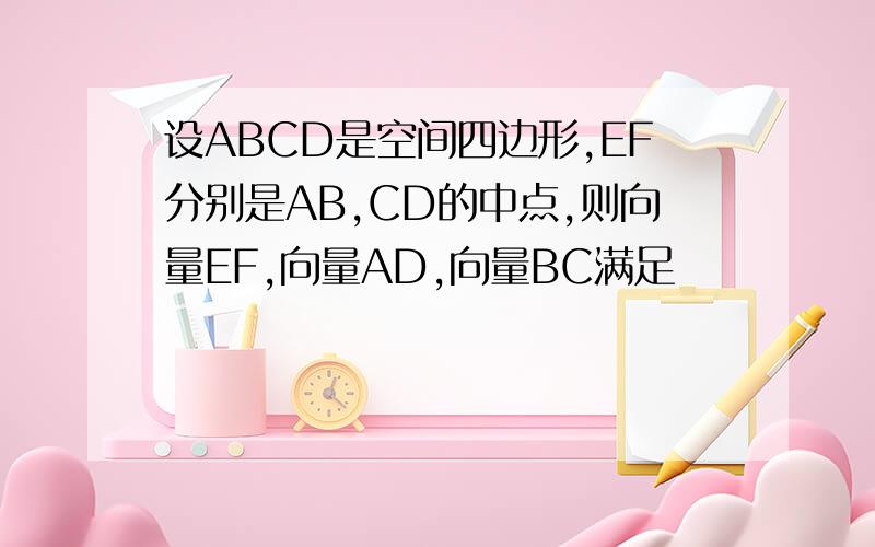 设ABCD是空间四边形,EF分别是AB,CD的中点,则向量EF,向量AD,向量BC满足