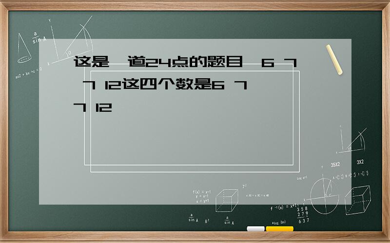 这是一道24点的题目,6 7 7 12这四个数是6 7 7 12