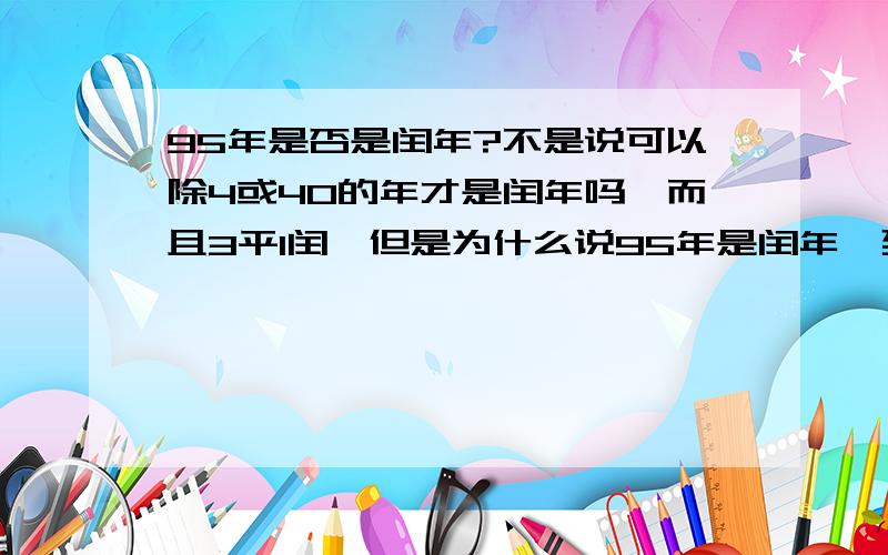 95年是否是闰年?不是说可以除4或40的年才是闰年吗,而且3平1闰,但是为什么说95年是闰年,到底有什么区别?