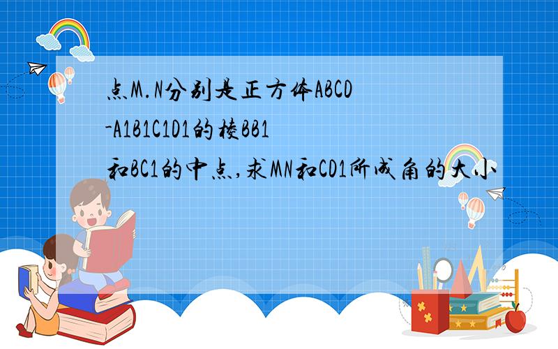 点M.N分别是正方体ABCD-A1B1C1D1的棱BB1和BC1的中点,求MN和CD1所成角的大小