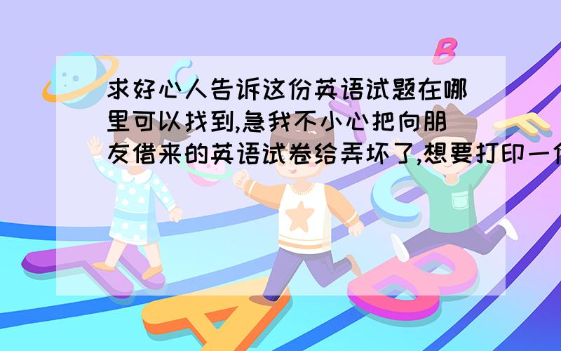 求好心人告诉这份英语试题在哪里可以找到,急我不小心把向朋友借来的英语试卷给弄坏了,想要打印一份好的给他,但是我在网上找不到相同的试卷,那份试卷的完形填空第一句是Alone on a dark gr