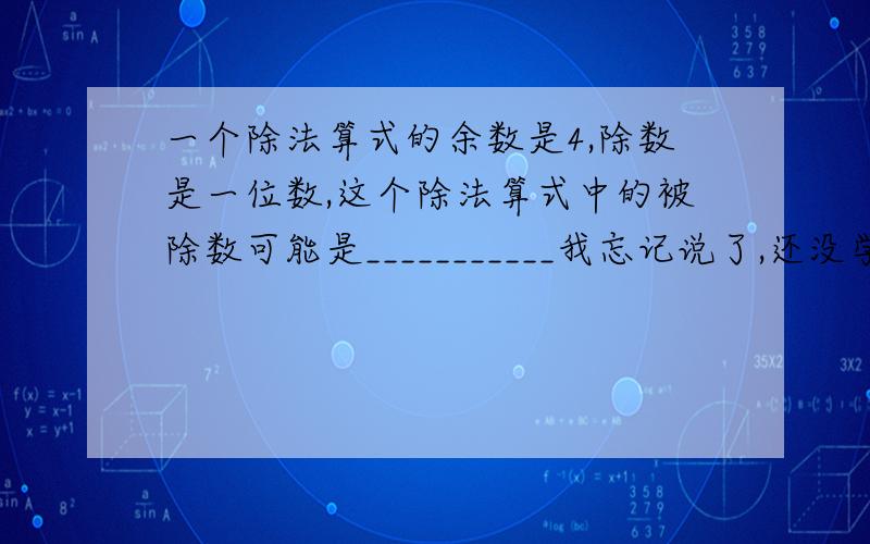 一个除法算式的余数是4,除数是一位数,这个除法算式中的被除数可能是___________我忘记说了,还没学方程呢.