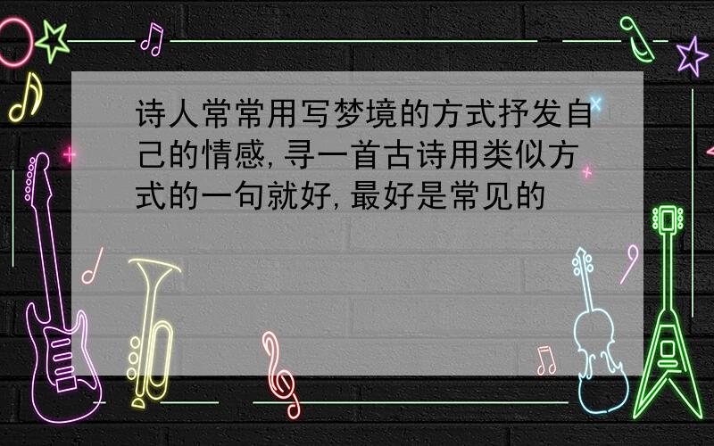 诗人常常用写梦境的方式抒发自己的情感,寻一首古诗用类似方式的一句就好,最好是常见的