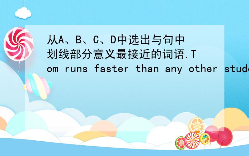 从A、B、C、D中选出与句中划线部分意义最接近的词语.Tom runs faster than any other student in his class.[ ] A.faster B.fast C.fastest D.faster of all 题目中哪处应该划线?答案应该选哪个?