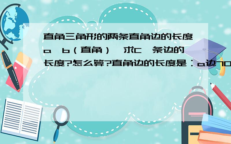 直角三角形的两条直角边的长度a、b（直角）,求C一条边的长度?怎么算?直角边的长度是：a边700厘米 b边700厘米（ab为直角边） 求c边 .注有草图更好,或者画下来更好；需要解析!