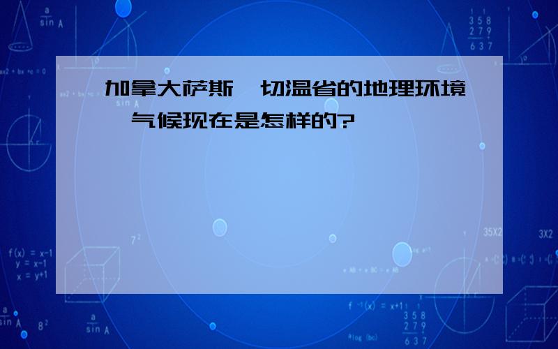 加拿大萨斯喀切温省的地理环境、气候现在是怎样的?