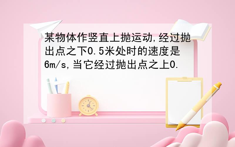 某物体作竖直上抛运动,经过抛出点之下0.5米处时的速度是6m/s,当它经过抛出点之上0.