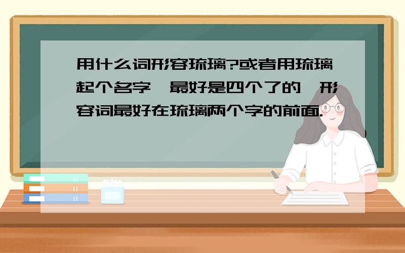 用什么词形容琉璃?或者用琉璃起个名字,最好是四个了的,形容词最好在琉璃两个字的前面.