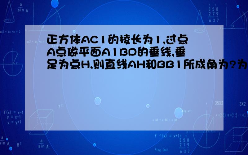 正方体AC1的棱长为1,过点A点做平面A1BD的垂线,垂足为点H,则直线AH和BB1所成角为?为什么？