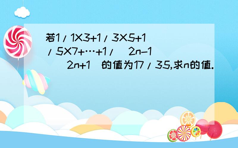 若1/1X3+1/3X5+1/5X7+…+1/(2n-1)(2n+1)的值为17/35,求n的值.