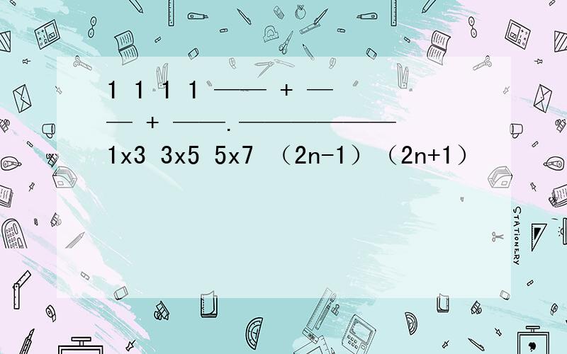 1 1 1 1 —— + —— + ——.—————— 1x3 3x5 5x7 （2n-1）（2n+1）