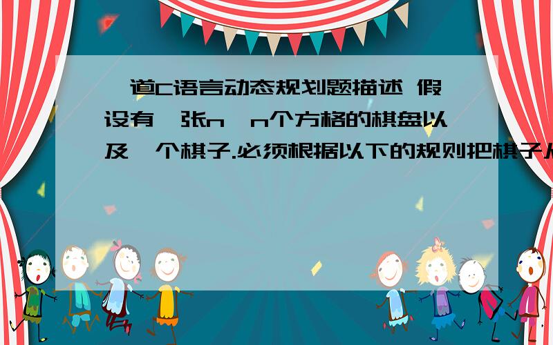 一道C语言动态规划题描述 假设有一张n*n个方格的棋盘以及一个棋子.必须根据以下的规则把棋子从棋盘的底边移动到棋盘的顶边.在每一步你可以把棋子移动到三个方格中的一个：1) 正上方的