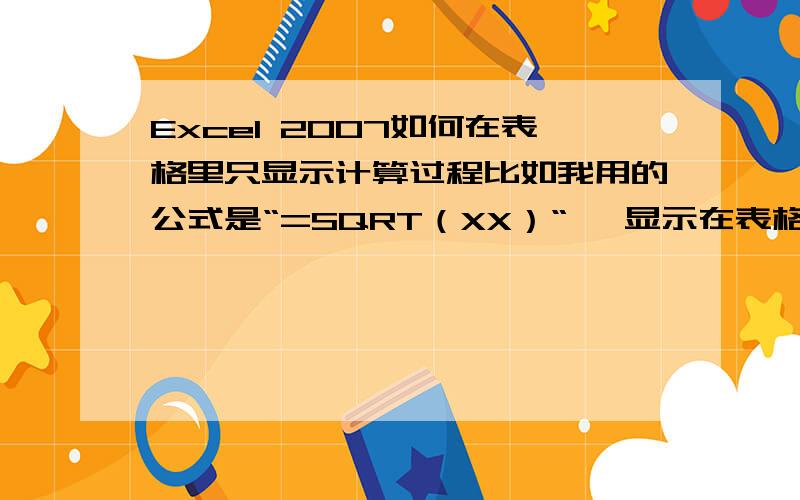 Excel 2007如何在表格里只显示计算过程比如我用的公式是“=SQRT（XX）“, 显示在表格里的答案就是我得到的值,但是我想让表格显示“=SQRT（XX）“,该怎么办?谢谢!