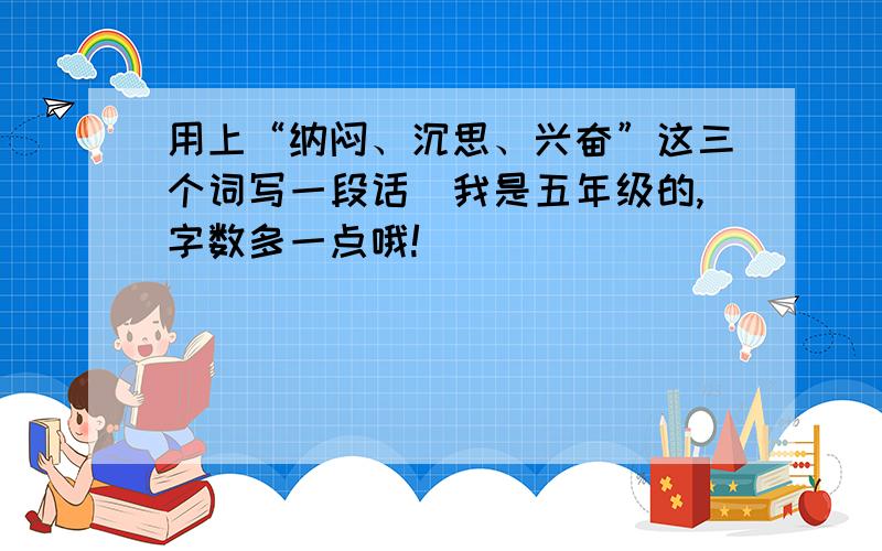 用上“纳闷、沉思、兴奋”这三个词写一段话（我是五年级的,字数多一点哦!