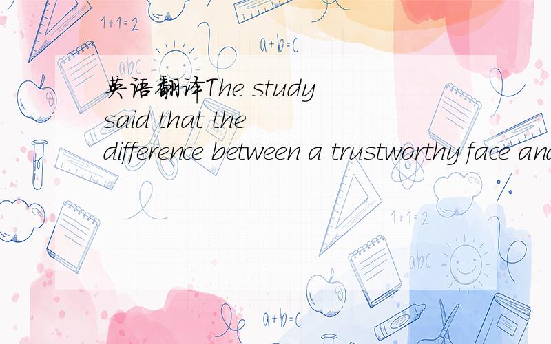 英语翻译The study said that the difference between a trustworthy face and one that isn’t as trustworthy comes from features that look slightly angry or slightly happy,even when the face is at rest.